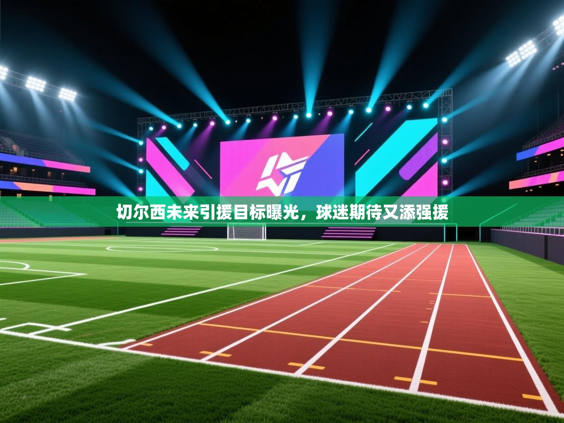 切尔西未来引援目标曝光，球迷期待又添强援