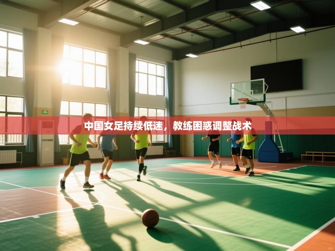 中国女足持续低迷，教练困惑调整战术