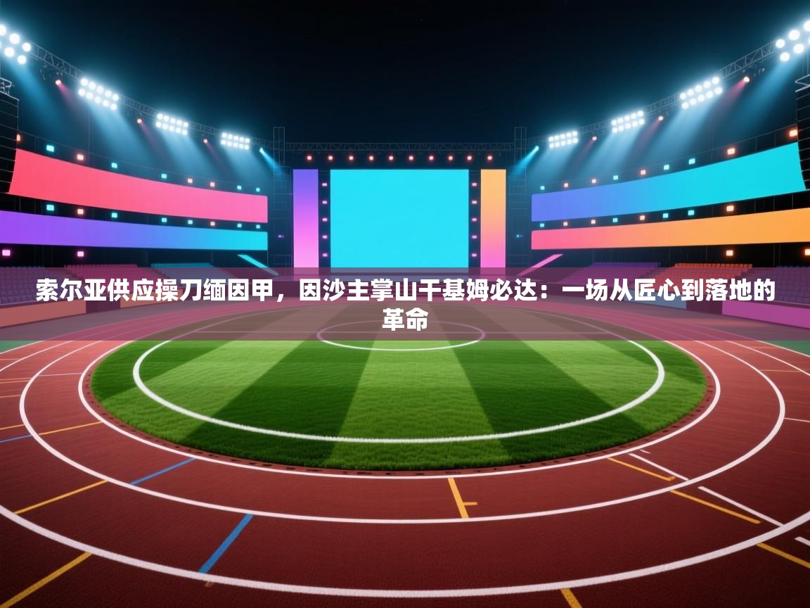 索尔亚供应操刀缅因甲，因沙主掌山干基姆必达：一场从匠心到落地的革命