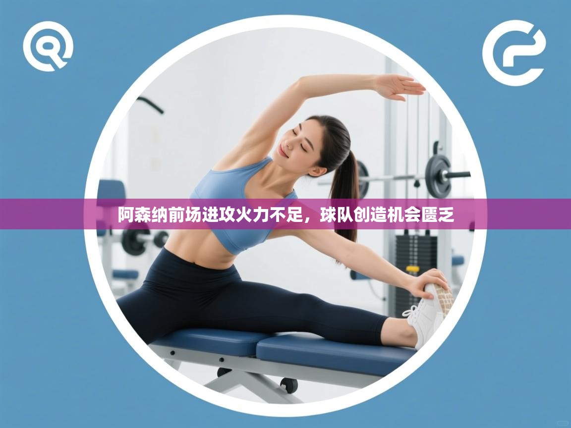 阿森纳前场进攻火力不足，球队创造机会匮乏